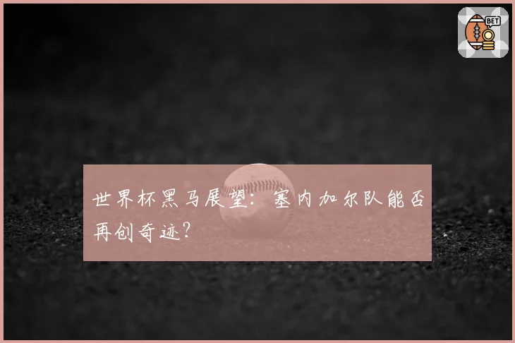 世界杯黑马展望:塞内加尔队能否再创奇迹?