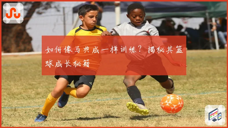 如何像马典成一样训练？揭秘其篮球成长秘籍