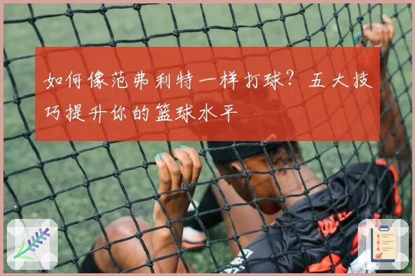 如何像范弗利特一样打球?五大技巧提升你的篮球水平