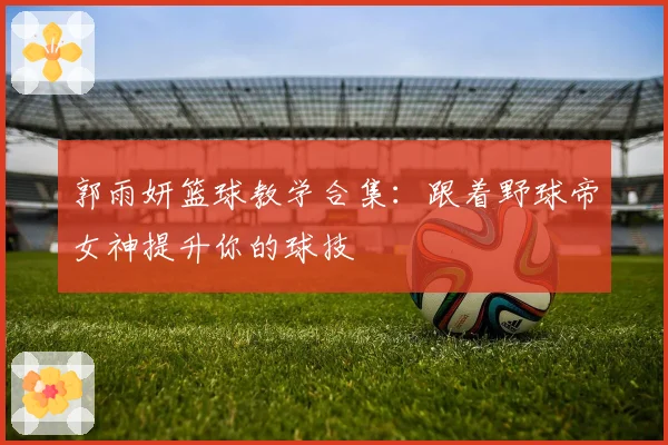 郭雨妍篮球教学合集：跟着野球帝女神提升你的球技