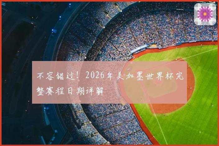 不容错过！2026年美加墨世界杯完整赛程日期详解