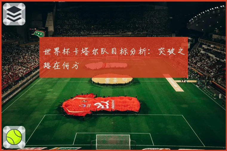 世界杯卡塔尔队目标分析：突破之路在何方
