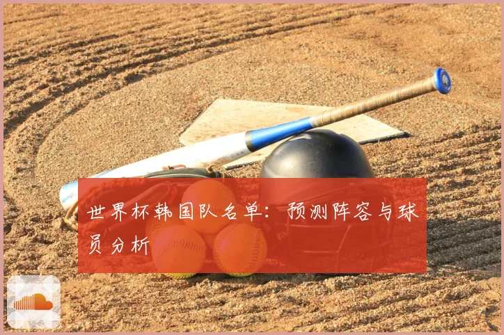 世界杯韩国队名单：预测阵容与球员分析