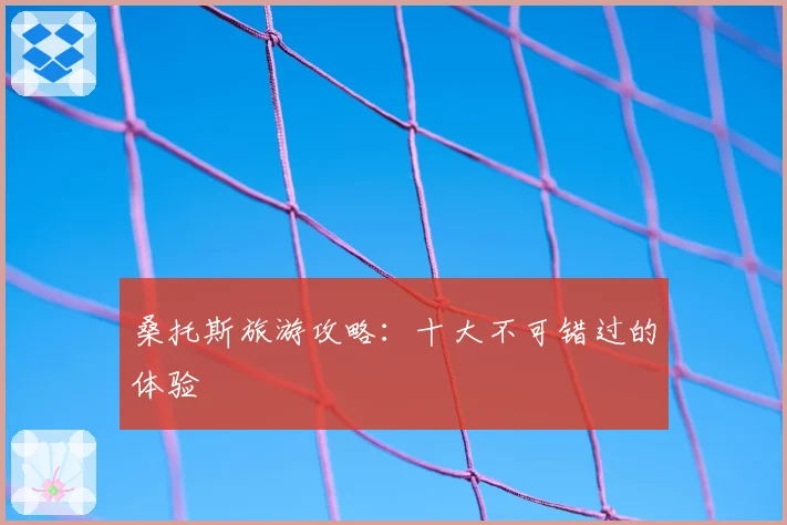 桑托斯旅游攻略：十大不可错过的体验