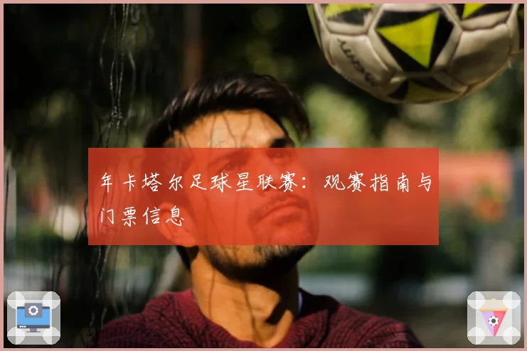 年卡塔尔足球星联赛：观赛指南与门票信息