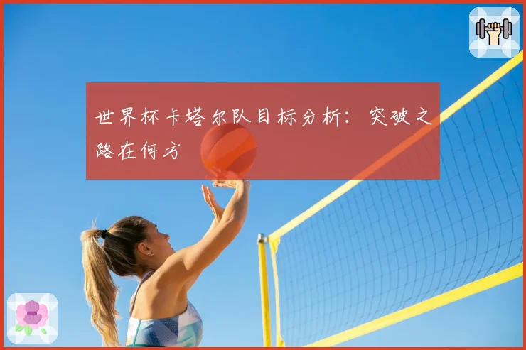 世界杯卡塔尔队目标分析:突破之路在何方