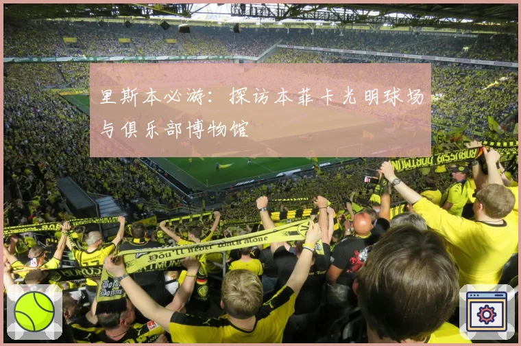 里斯本必游：探访本菲卡光明球场与俱乐部博物馆