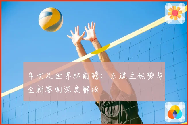 年女足世界杯前瞻:东道主优势与全新赛制深度解读