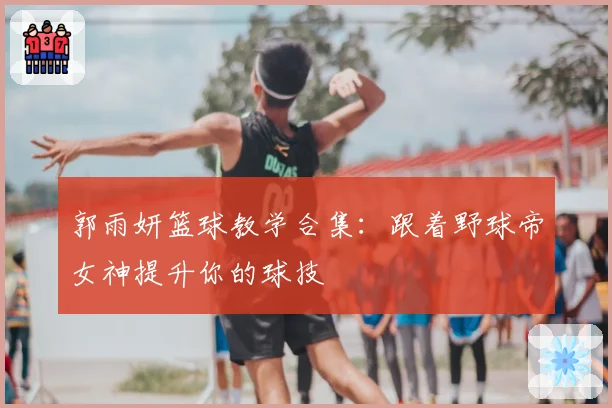 郭雨妍篮球教学合集：跟着野球帝女神提升你的球技