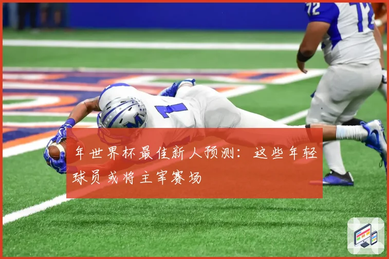 年世界杯最佳新人预测：这些年轻球员或将主宰赛场