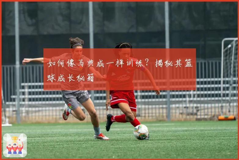 如何像马典成一样训练?揭秘其篮球成长秘籍
