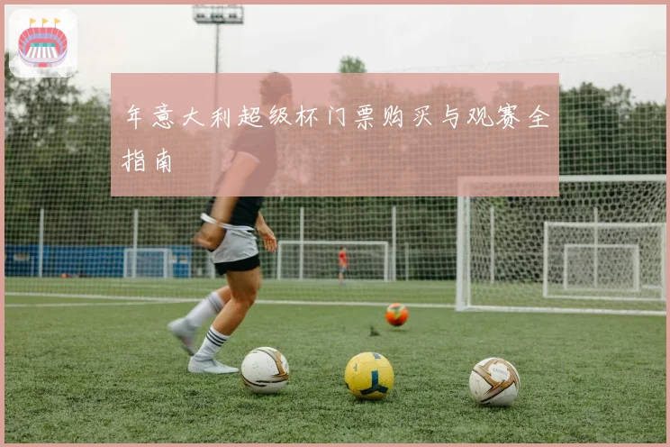 年意大利超级杯门票购买与观赛全指南