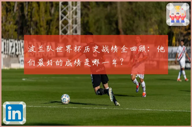 波兰队世界杯历史战绩全回顾：他们最好的成绩是哪一年？